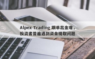 Alpex Trading 跟单出金难，投资者普遍遇到资金提取问题