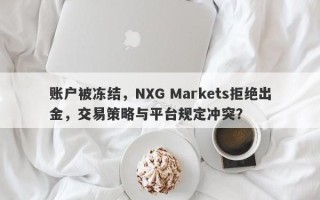 账户被冻结，NXG Markets拒绝出金，交易策略与平台规定冲突？