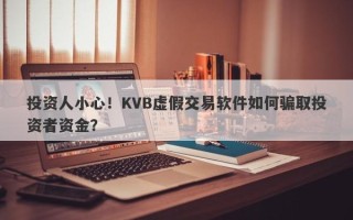 投资人小心！KVB虚假交易软件如何骗取投资者资金？