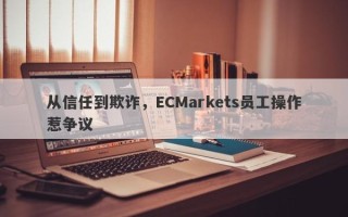 从信任到欺诈，ECMarkets员工操作惹争议