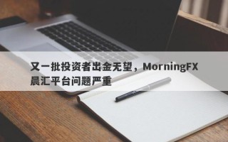 又一批投资者出金无望，MorningFX晨汇平台问题严重