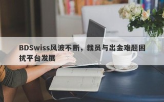 BDSwiss风波不断，裁员与出金难题困扰平台发展