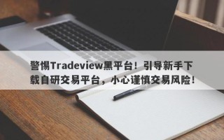 警惕Tradeview黑平台！引导新手下载自研交易平台，小心谨慎交易风险！