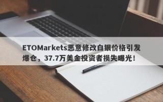 ETOMarkets恶意修改白银价格引发爆仓，37.7万美金投资者损失曝光！