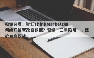 投资必看，智汇ThinkMarkets如何绕开监管改变数据？警惕“三重陷阱”，保护自身权益！