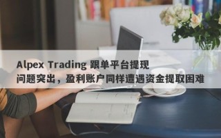 Alpex Trading 跟单平台提现问题突出，盈利账户同样遭遇资金提取困难