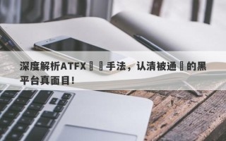 深度解析ATFX詐騙手法，认清被通報的黑平台真面目！