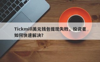 Tickmill美元钱包提现失败，投资者如何快速解决？