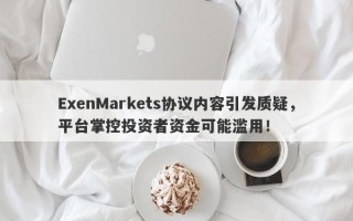 ExenMarkets协议内容引发质疑，平台掌控投资者资金可能滥用！