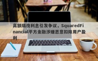 高额隔夜利息引发争议，SquaredFinancial平方金融涉嫌恶意扣除用户盈利