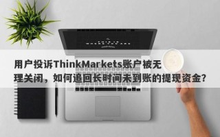 用户投诉ThinkMarkets账户被无理关闭，如何追回长时间未到账的提现资金？