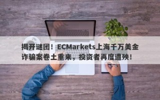 揭开谜团！ECMarkets上海千万美金诈骗案卷土重来，投资者再度遭殃！