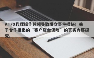 ATFX代理操作频频导致爆仓事件揭秘！关于合作推出的“客户资金保险”的真实内幕探究。