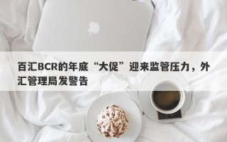 百汇BCR的年底“大促”迎来监管压力，外汇管理局发警告