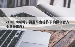 ZFX山海证券，问题平台操作下的投资者入金风险揭秘！