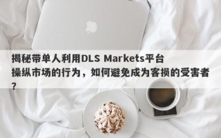 揭秘带单人利用DLS Markets平台操纵市场的行为，如何避免成为客损的受害者？