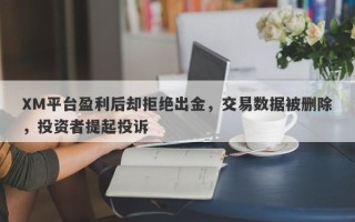 XM平台盈利后却拒绝出金，交易数据被删除，投资者提起投诉