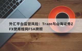 外汇平台监管风险：Traze与山海证券ZFX使用相同FSA牌照