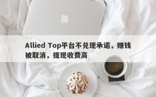 Allied Top平台不兑现承诺，赚钱被取消，提现收费高