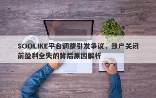 SOOLIKE平台调整引发争议，账户关闭前盈利全失的背后原因解析