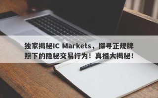 独家揭秘IC Markets，探寻正规牌照下的隐秘交易行为！真相大揭秘！