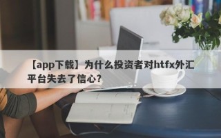 【app下载】为什么投资者对htfx外汇平台失去了信心？