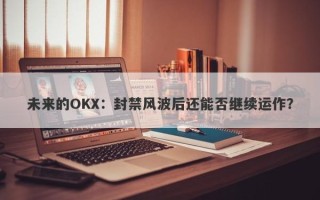 未来的OKX：封禁风波后还能否继续运作？