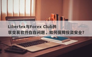 Libertex与Forex Club共享交易软件存在问题，如何保障投资安全？