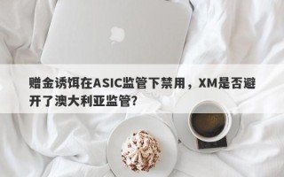 赠金诱饵在ASIC监管下禁用，XM是否避开了澳大利亚监管？