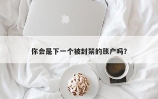 你会是下一个被封禁的账户吗？