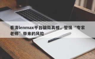 看清lenmax平台骗局真相，警惕“专家老师”带来的风险