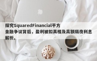 探究SquaredFinancial平方金融争议背后，盈利被扣真相及高额隔夜利息解析。