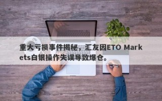 重大亏损事件揭秘，汇友因ETO Markets白银操作失误导致爆仓。