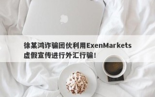 徐某鸿诈骗团伙利用ExenMarkets虚假宣传进行外汇行骗！