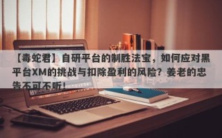 【毒蛇君】自研平台的制胜法宝，如何应对黑平台XM的挑战与扣除盈利的风险？姜老的忠告不可不听！