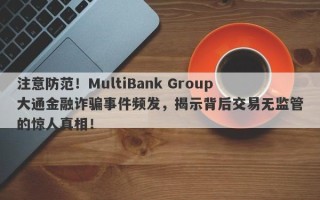 注意防范！MultiBank Group大通金融诈骗事件频发，揭示背后交易无监管的惊人真相！