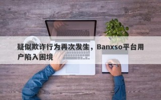 疑似欺诈行为再次发生，Banxso平台用户陷入困境