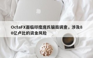 OctaFX面临印度庞氏骗局调查，涉及80亿卢比的资金风险