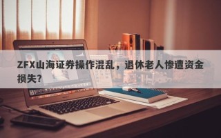 ZFX山海证券操作混乱，退休老人惨遭资金损失？