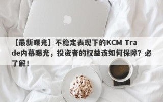 【最新曝光】不稳定表现下的KCM Trade内幕曝光，投资者的权益该如何保障？必了解！