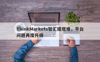 ThinkMarkets智汇提现难，平台问题再度升级