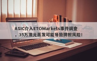 ASIC介入ETOMarkets事件调查，35万澳元蒸发可能导致牌照风险！