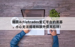 揭露Activtrades爱汇平台的黑幕，小心无法提现和额外费用陷阱！