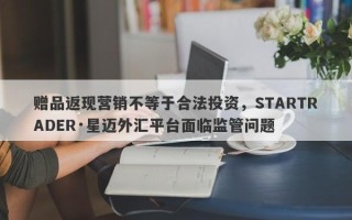 赠品返现营销不等于合法投资，STARTRADER·星迈外汇平台面临监管问题