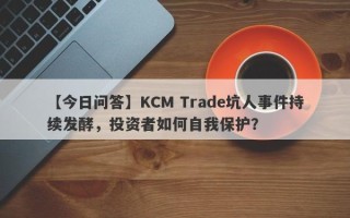 【今日问答】KCM Trade坑人事件持续发酵，投资者如何自我保护？