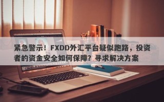 紧急警示！FXDD外汇平台疑似跑路，投资者的资金安全如何保障？寻求解决方案