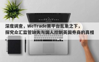 深度调查，WeTrade黑平台乱象之下，探究众汇监管缺失与国人控制英国券商的真相。