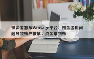 投资者怒斥Vantage平台：赠金滥用问题导致账户被禁，资金未到账