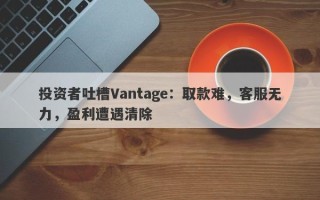 投资者吐槽Vantage：取款难，客服无力，盈利遭遇清除