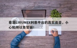 看清LIRUNEX利惠平台的真实面目，小心陷阱以免受骗！